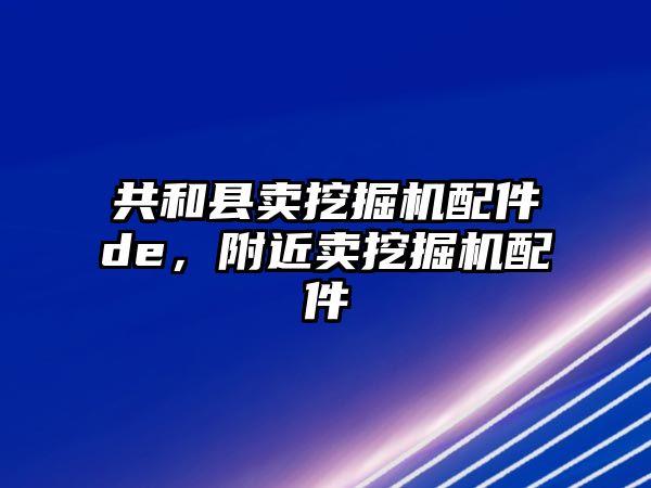 共和縣賣挖掘機配件de，附近賣挖掘機配件