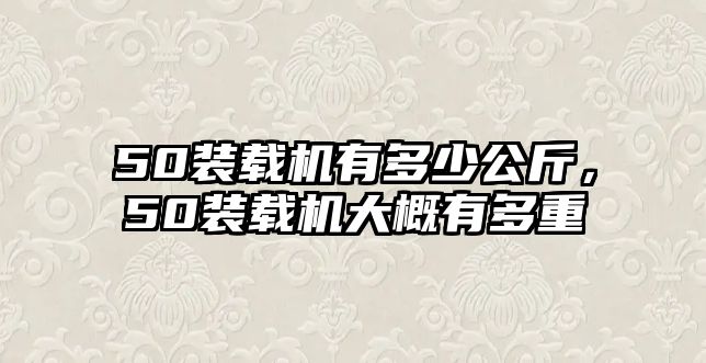 50裝載機(jī)有多少公斤，50裝載機(jī)大概有多重