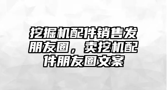 挖掘機(jī)配件銷售發(fā)朋友圈，賣挖機(jī)配件朋友圈文案