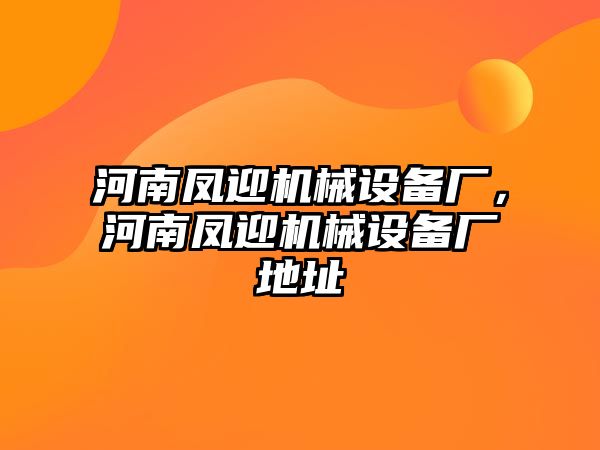 河南鳳迎機械設備廠，河南鳳迎機械設備廠地址