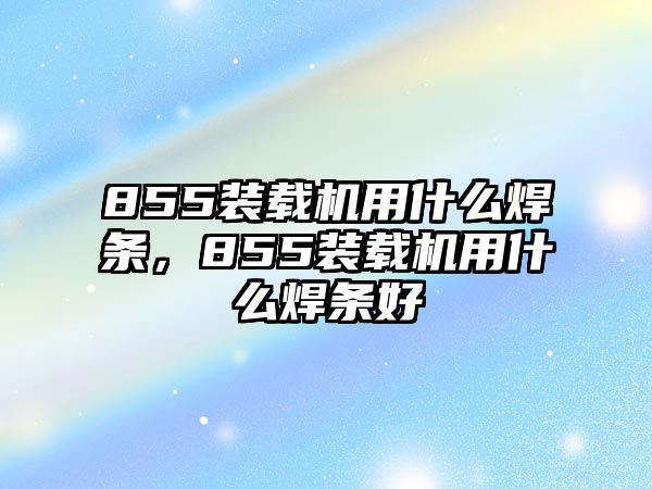 855裝載機(jī)用什么焊條，855裝載機(jī)用什么焊條好