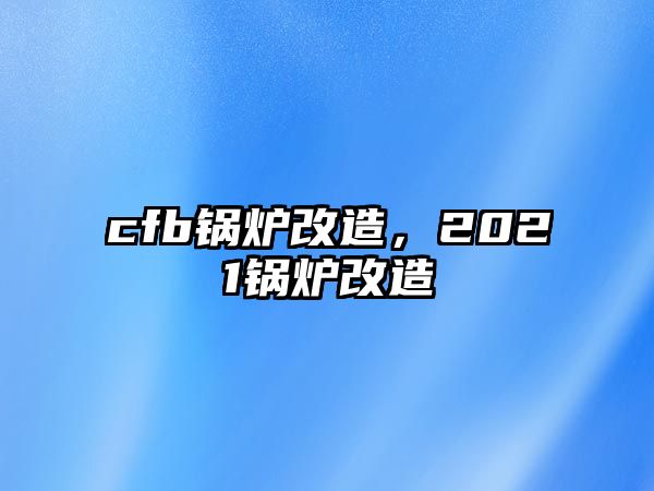 cfb鍋爐改造，2021鍋爐改造