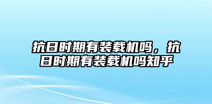 抗日時期有裝載機(jī)嗎，抗日時期有裝載機(jī)嗎知乎