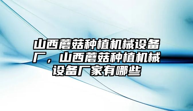 山西蘑菇種植機(jī)械設(shè)備廠，山西蘑菇種植機(jī)械設(shè)備廠家有哪些