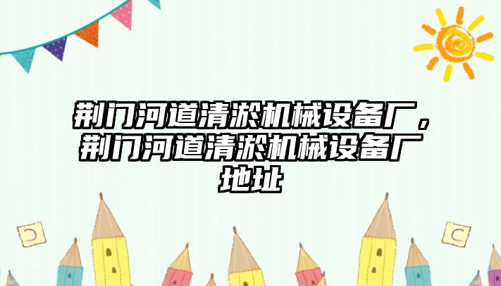 荊門河道清淤機(jī)械設(shè)備廠，荊門河道清淤機(jī)械設(shè)備廠地址