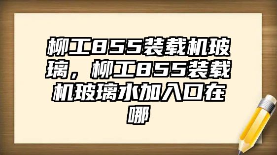 柳工855裝載機玻璃，柳工855裝載機玻璃水加入口在哪