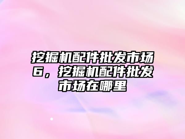 挖掘機(jī)配件批發(fā)市場6，挖掘機(jī)配件批發(fā)市場在哪里