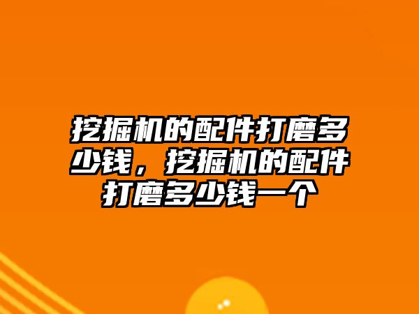 挖掘機的配件打磨多少錢，挖掘機的配件打磨多少錢一個