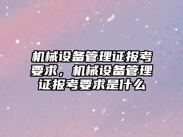 機械設備管理證報考要求，機械設備管理證報考要求是什么