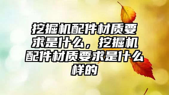 挖掘機配件材質(zhì)要求是什么，挖掘機配件材質(zhì)要求是什么樣的