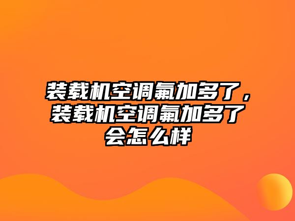 裝載機(jī)空調(diào)氟加多了，裝載機(jī)空調(diào)氟加多了會(huì)怎么樣