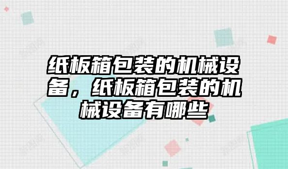 紙板箱包裝的機(jī)械設(shè)備，紙板箱包裝的機(jī)械設(shè)備有哪些