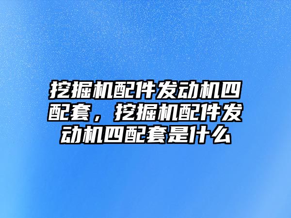 挖掘機配件發(fā)動機四配套，挖掘機配件發(fā)動機四配套是什么