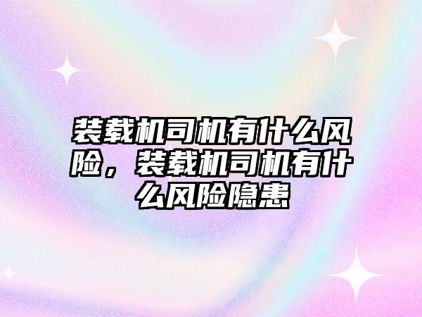 裝載機(jī)司機(jī)有什么風(fēng)險(xiǎn)，裝載機(jī)司機(jī)有什么風(fēng)險(xiǎn)隱患