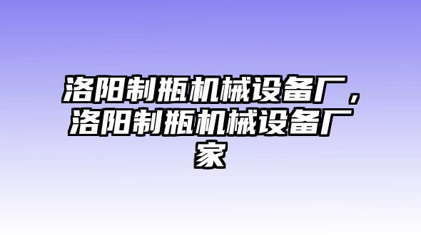 洛陽(yáng)制瓶機(jī)械設(shè)備廠，洛陽(yáng)制瓶機(jī)械設(shè)備廠家