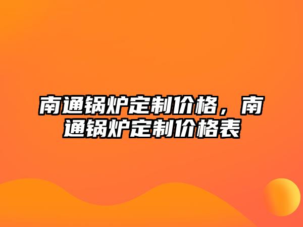 南通鍋爐定制價(jià)格，南通鍋爐定制價(jià)格表