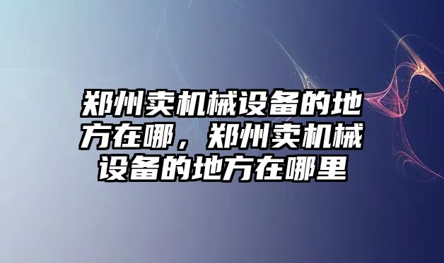 鄭州賣機械設(shè)備的地方在哪，鄭州賣機械設(shè)備的地方在哪里