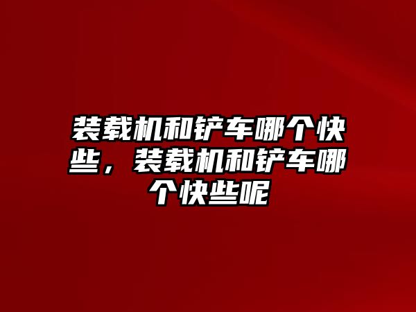 裝載機(jī)和鏟車哪個快些，裝載機(jī)和鏟車哪個快些呢