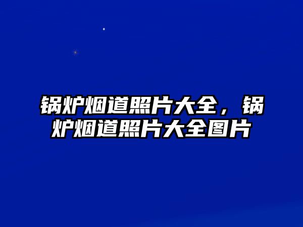 鍋爐煙道照片大全，鍋爐煙道照片大全圖片