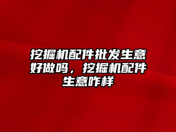 挖掘機(jī)配件批發(fā)生意好做嗎，挖掘機(jī)配件生意咋樣