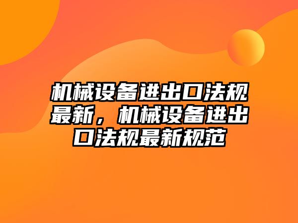 機(jī)械設(shè)備進(jìn)出口法規(guī)最新，機(jī)械設(shè)備進(jìn)出口法規(guī)最新規(guī)范