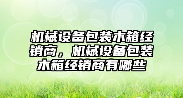 機械設(shè)備包裝木箱經(jīng)銷商，機械設(shè)備包裝木箱經(jīng)銷商有哪些