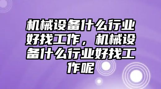 機械設(shè)備什么行業(yè)好找工作，機械設(shè)備什么行業(yè)好找工作呢