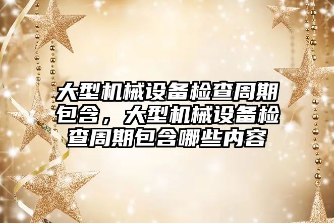 大型機械設備檢查周期包含，大型機械設備檢查周期包含哪些內(nèi)容