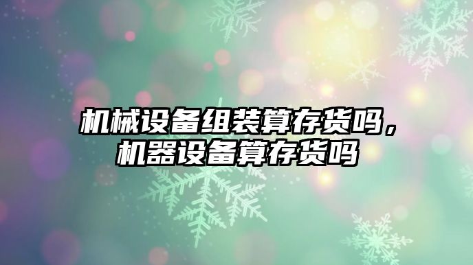 機械設(shè)備組裝算存貨嗎，機器設(shè)備算存貨嗎