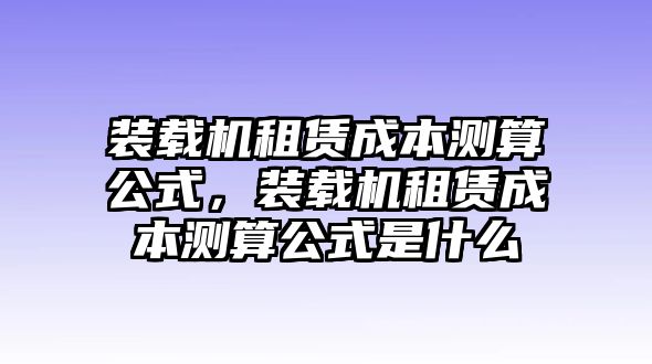 裝載機(jī)租賃成本測算公式，裝載機(jī)租賃成本測算公式是什么