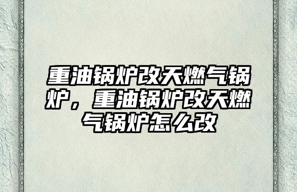 重油鍋爐改天燃?xì)忮仩t，重油鍋爐改天燃?xì)忮仩t怎么改