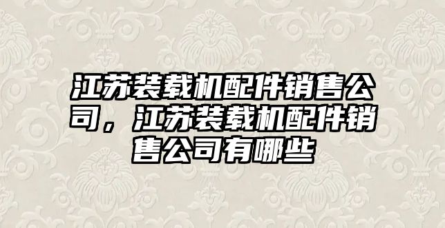 江蘇裝載機(jī)配件銷售公司，江蘇裝載機(jī)配件銷售公司有哪些