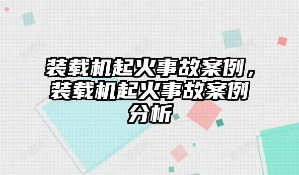 裝載機起火事故案例，裝載機起火事故案例分析