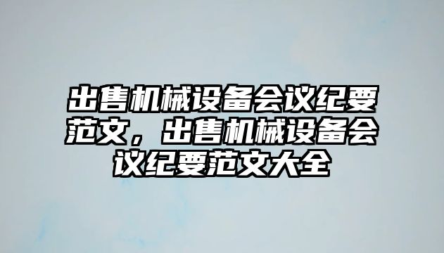 出售機(jī)械設(shè)備會議紀(jì)要范文，出售機(jī)械設(shè)備會議紀(jì)要范文大全