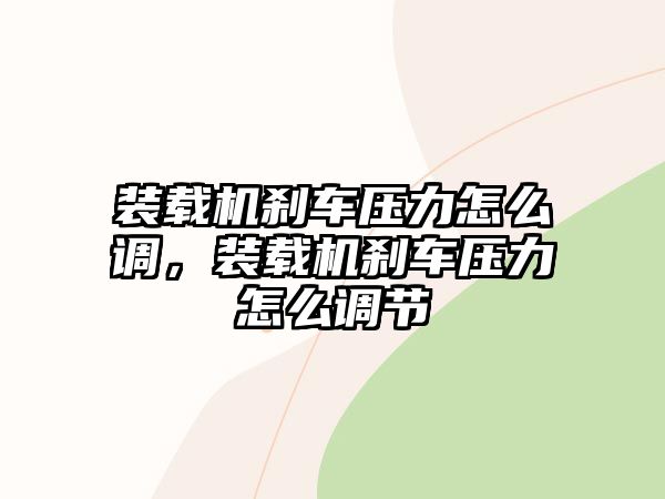 裝載機(jī)剎車壓力怎么調(diào)，裝載機(jī)剎車壓力怎么調(diào)節(jié)