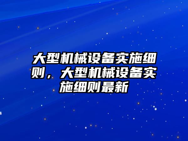 大型機械設(shè)備實施細則，大型機械設(shè)備實施細則最新