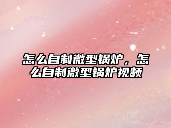 怎么自制微型鍋爐，怎么自制微型鍋爐視頻