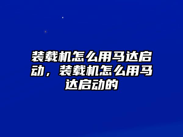 裝載機怎么用馬達啟動，裝載機怎么用馬達啟動的