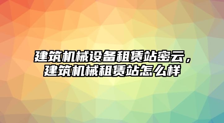 建筑機(jī)械設(shè)備租賃站密云，建筑機(jī)械租賃站怎么樣