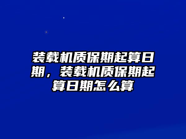 裝載機質(zhì)保期起算日期，裝載機質(zhì)保期起算日期怎么算