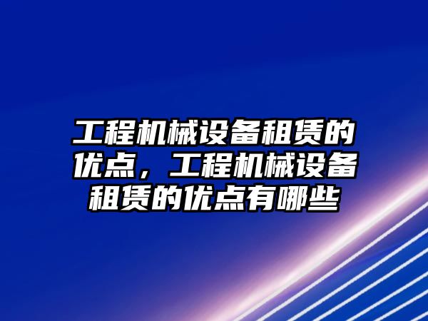 工程機械設備租賃的優(yōu)點，工程機械設備租賃的優(yōu)點有哪些