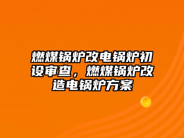 燃煤鍋爐改電鍋爐初設(shè)審查，燃煤鍋爐改造電鍋爐方案