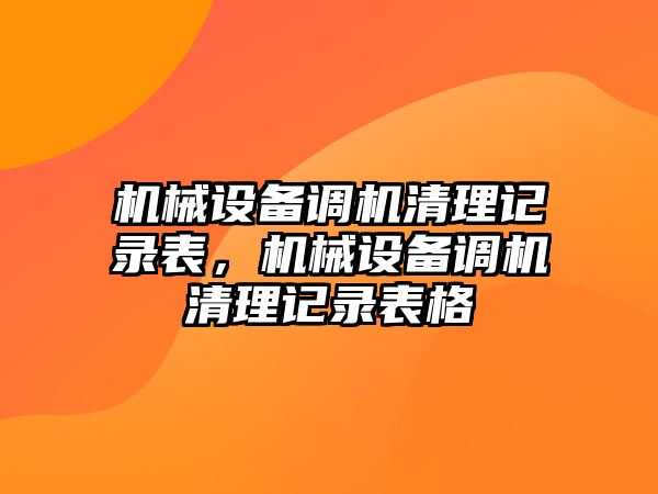 機(jī)械設(shè)備調(diào)機(jī)清理記錄表，機(jī)械設(shè)備調(diào)機(jī)清理記錄表格