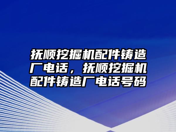 撫順挖掘機配件鑄造廠電話，撫順挖掘機配件鑄造廠電話號碼