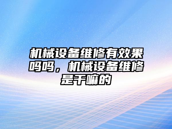 機(jī)械設(shè)備維修有效果嗎嗎，機(jī)械設(shè)備維修是干嘛的