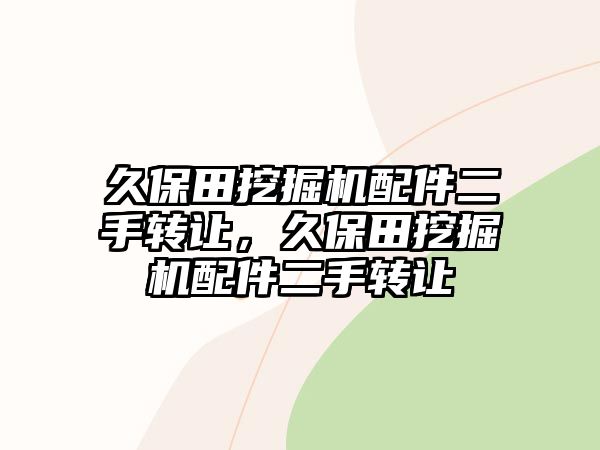 久保田挖掘機配件二手轉(zhuǎn)讓，久保田挖掘機配件二手轉(zhuǎn)讓