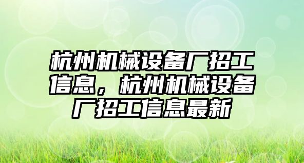 杭州機械設(shè)備廠招工信息，杭州機械設(shè)備廠招工信息最新