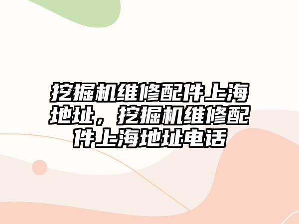 挖掘機維修配件上海地址，挖掘機維修配件上海地址電話