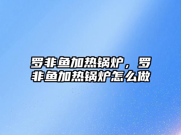 羅非魚加熱鍋爐，羅非魚加熱鍋爐怎么做