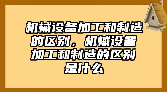 機械設備加工和制造的區(qū)別，機械設備加工和制造的區(qū)別是什么